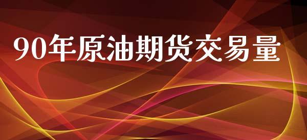 90年原油期货交易量_https://www.dong10.com_期货_第1张