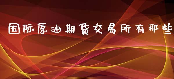 国际原油期货交易所有那些_https://www.dong10.com_期货_第1张