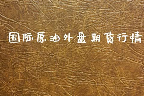 国际原油外盘期货行情_https://www.dong10.com_期货_第1张