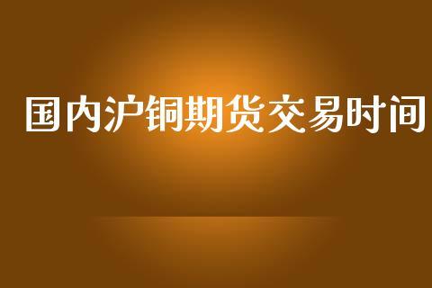 国内沪铜期货交易时间_https://www.dong10.com_期货_第1张
