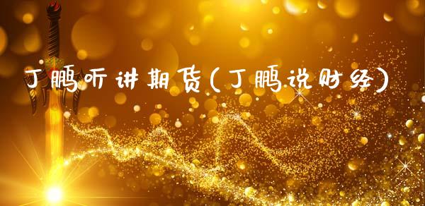 丁鹏听讲期货(丁鹏说财经)_https://www.dong10.com_期货_第1张