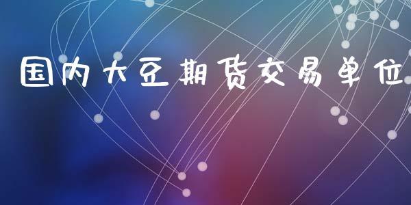 国内大豆期货交易单位_https://www.dong10.com_期货_第1张