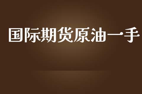 国际期货原油一手_https://www.dong10.com_期货_第1张