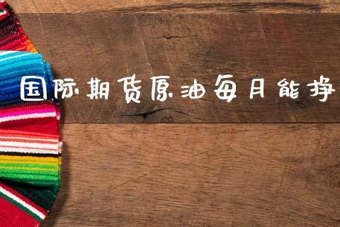国际期货原油每月能挣_https://www.dong10.com_期货_第1张