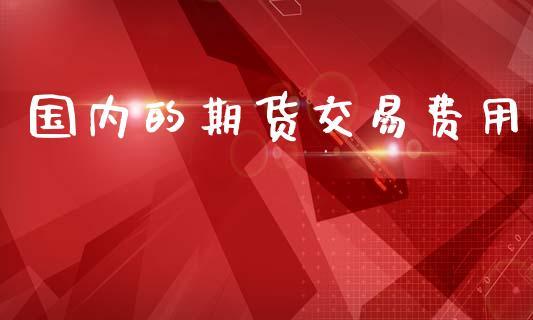国内的期货交易费用_https://www.dong10.com_期货_第1张