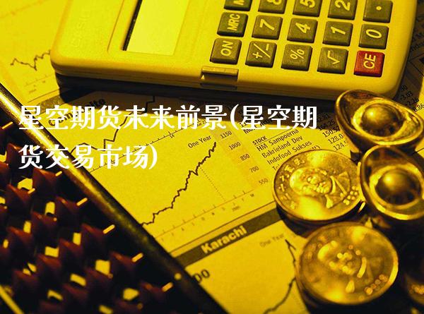 星空期货未来前景(星空期货交易市场)_https://www.dong10.com_期货_第1张