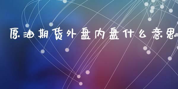 原油期货外盘内盘什么意思_https://www.dong10.com_期货_第1张