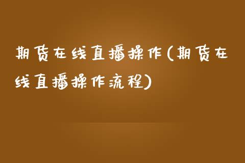 期货在线直播操作(期货在线直播操作流程)_https://www.dong10.com_期货_第1张