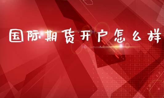 国际期货开户怎么样_https://www.dong10.com_期货_第1张