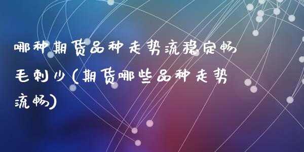 哪种期货品种走势流稳定畅毛刺少(期货哪些品种走势流畅)_https://www.dong10.com_期货_第1张