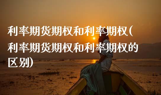 利率期货期权和利率期权(利率期货期权和利率期权的区别)_https://www.dong10.com_期货_第1张