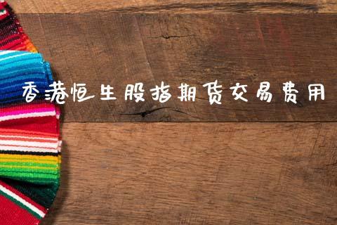 香港恒生股指期货交易费用_https://www.dong10.com_期货_第1张