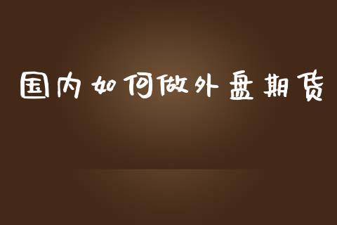 国内如何做外盘期货_https://www.dong10.com_期货_第1张