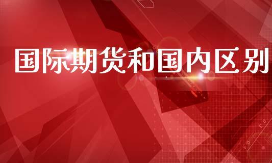 国际期货和国内区别_https://www.dong10.com_期货_第1张