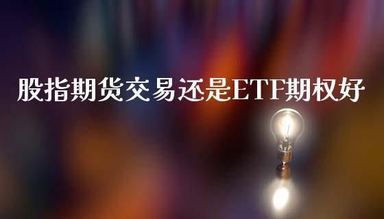 股指期货交易还是etf期权好_https://www.dong10.com_期货_第1张