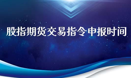 股指期货交易指令申报时间_https://www.dong10.com_期货_第1张