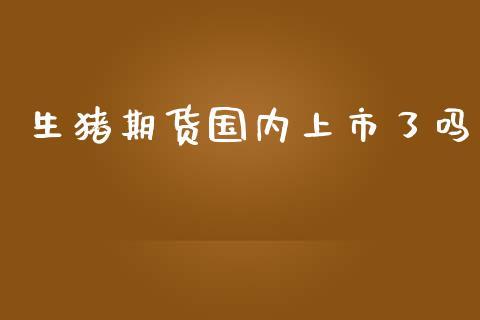 生猪期货国内上市了吗_https://www.dong10.com_期货_第1张