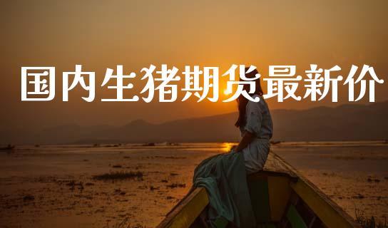 国内生猪期货最新价_https://www.dong10.com_期货_第1张