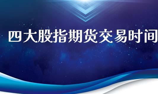 四大股指期货交易时间_https://www.dong10.com_期货_第1张