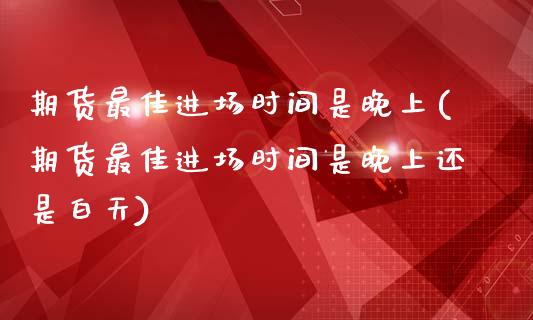 期货最佳进场时间是晚上(期货最佳进场时间是晚上还是白天)_https://www.dong10.com_期货_第1张