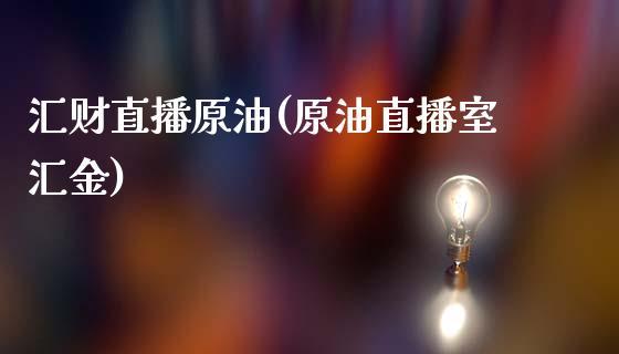 汇财直播原油(原油直播室汇金)_https://www.dong10.com_期货_第1张