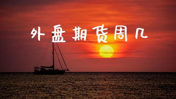 外盘期货周几_https://www.dong10.com_期货_第1张
