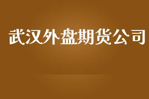 武汉外盘期货公司_https://www.dong10.com_期货_第1张
