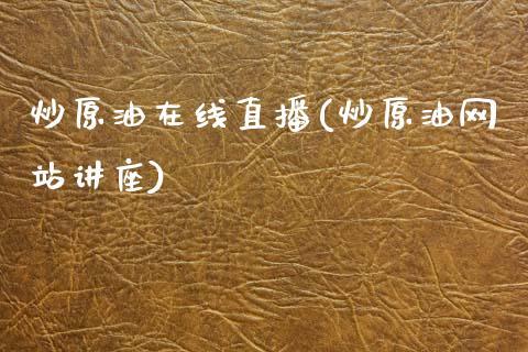 炒原油在线直播(炒原油网站讲座)_https://www.dong10.com_期货_第1张