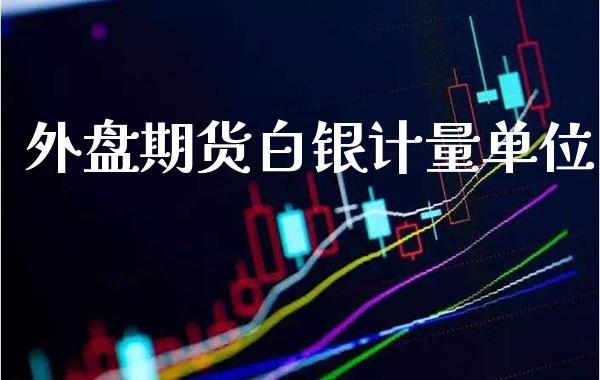 外盘期货白银计量单位_https://www.dong10.com_期货_第1张