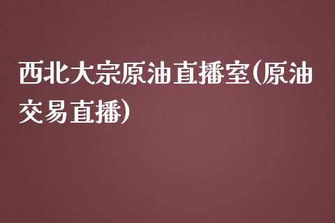 西北大宗原油直播室(原油交易直播)_https://www.dong10.com_期货_第1张