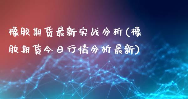 橡胶期货最新实战分析(橡胶期货今日行情分析最新)_https://www.dong10.com_期货_第1张