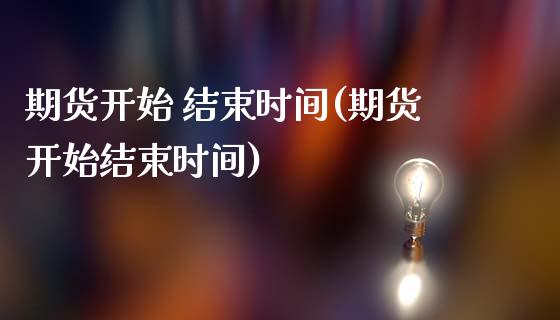 期货开始 结束时间(期货开始结束时间)_https://www.dong10.com_期货_第1张