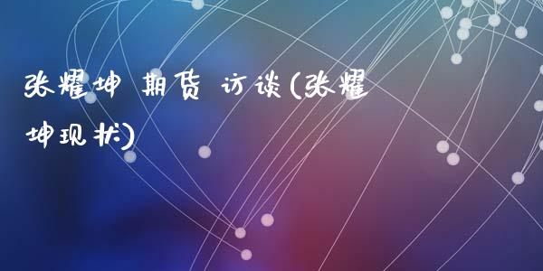 张耀坤 期货 访谈(张耀坤现状)_https://www.dong10.com_期货_第1张