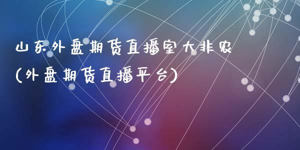 山东外盘期货直播室大非农(外盘期货直播平台)_https://www.dong10.com_期货_第1张