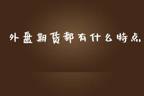 外盘期货都有什么特点_https://www.dong10.com_期货_第1张