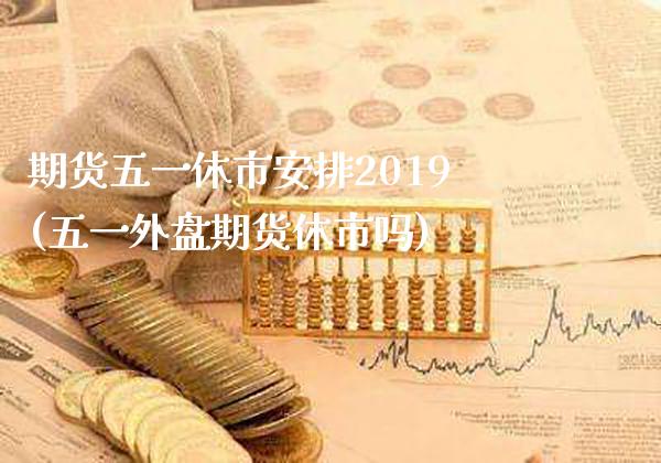 期货五一休市安排2019(五一外盘期货休市吗)_https://www.dong10.com_期货_第1张
