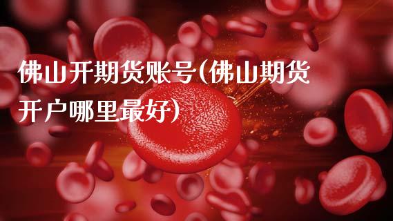 佛山开期货账号(佛山期货开户哪里最好)_https://www.dong10.com_期货_第1张