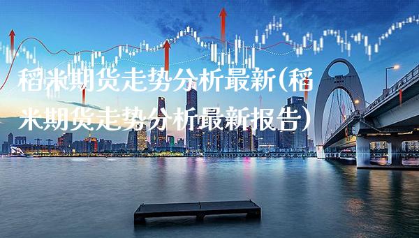 稻米期货走势分析最新(稻米期货走势分析最新报告)_https://www.dong10.com_期货_第1张