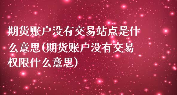 期货账户没有交易站点是什么意思(期货账户没有交易权限什么意思)_https://www.dong10.com_期货_第1张