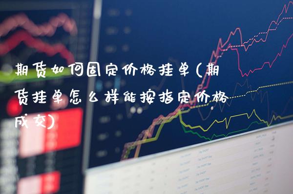 期货如何固定价格挂单(期货挂单怎么样能按指定价格成交)_https://www.dong10.com_期货_第1张