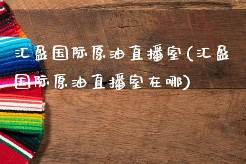 汇盈国际原油直播室(汇盈国际原油直播室在哪)_https://www.dong10.com_期货_第1张