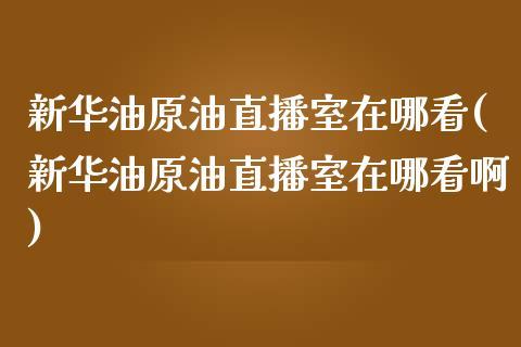 新华油原油直播室在哪看(新华油原油直播室在哪看啊)_https://www.dong10.com_期货_第1张