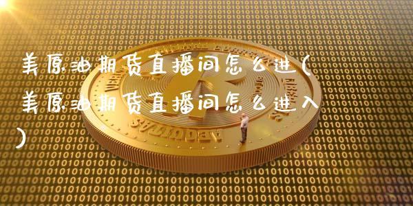 美原油期货直播间怎么进(美原油期货直播间怎么进入)_https://www.dong10.com_期货_第1张
