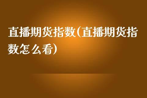 直播期货指数(直播期货指数怎么看)_https://www.dong10.com_期货_第1张