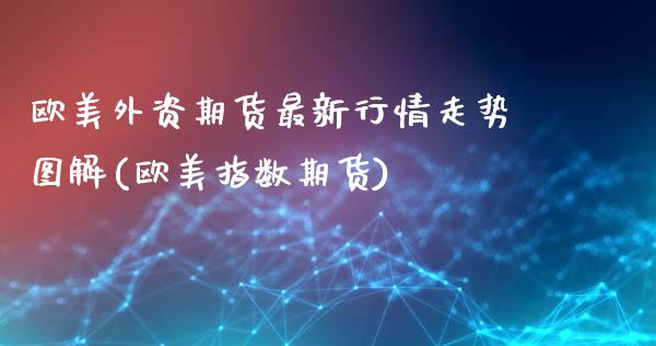 欧美外资期货最新行情走势图解(欧美指数期货)_https://www.dong10.com_期货_第1张