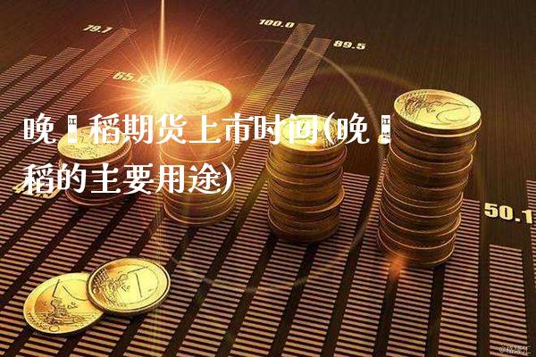晚籼稻期货上市时间(晚籼稻的主要用途)_https://www.dong10.com_期货_第1张