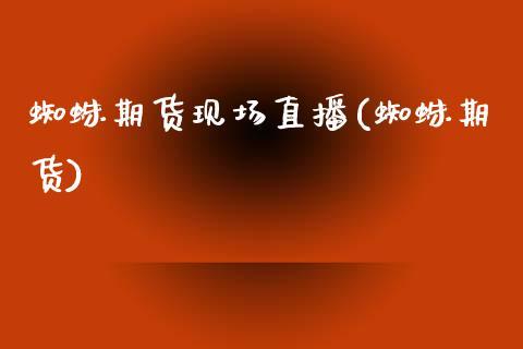 蜘蛛期货现场直播(蜘蛛期货)_https://www.dong10.com_期货_第1张