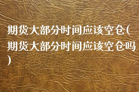 期货大部分时间应该空仓(期货大部分时间应该空仓吗)_https://www.dong10.com_期货_第1张