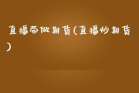 直播带做期货(直播炒期货)_https://www.dong10.com_期货_第1张