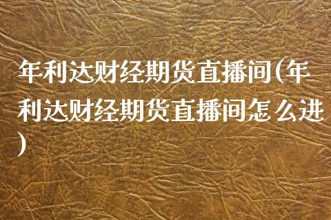 年利达财经期货直播间(年利达财经期货直播间怎么进)_https://www.dong10.com_期货_第1张